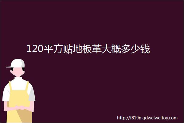 120平方贴地板革大概多少钱