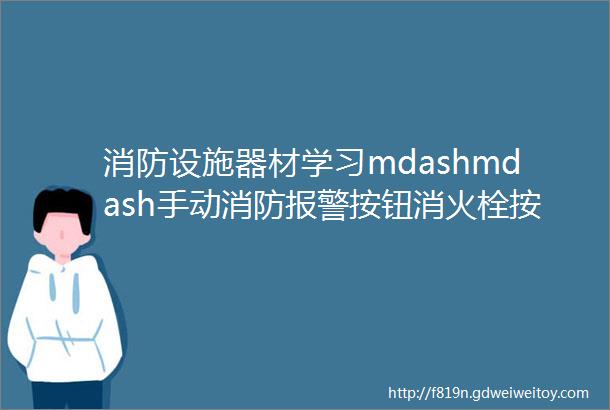 消防设施器材学习mdashmdash手动消防报警按钮消火栓按钮